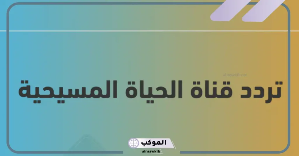 تردد قناة الحياة المسيحية الجديد 2024 على نايل سات وعرب سات HD 5 تردد قناة الحياة المسيحية هوت بيرد 2024