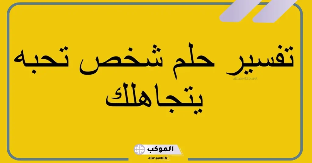 تفسير حلم تجاهل شخص لك في المنام لابن سيرين 6 تفسير حلم اني اتجاهل شخص يعرفني