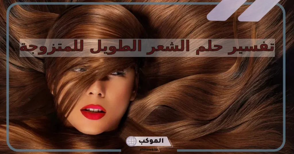 مدلولات تفسير حلم الشعر الطويل للمتزوجة