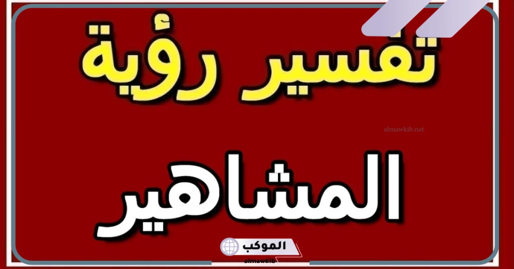 تفسير حلم رؤية مشهور في المنام للعزباء والمتزوجة لابن سيرين 6 تفسير حلم رؤية مشاهير السوشل ميديا للعزباء