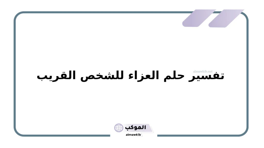 تفسير حلم العزاء للشخص القريب