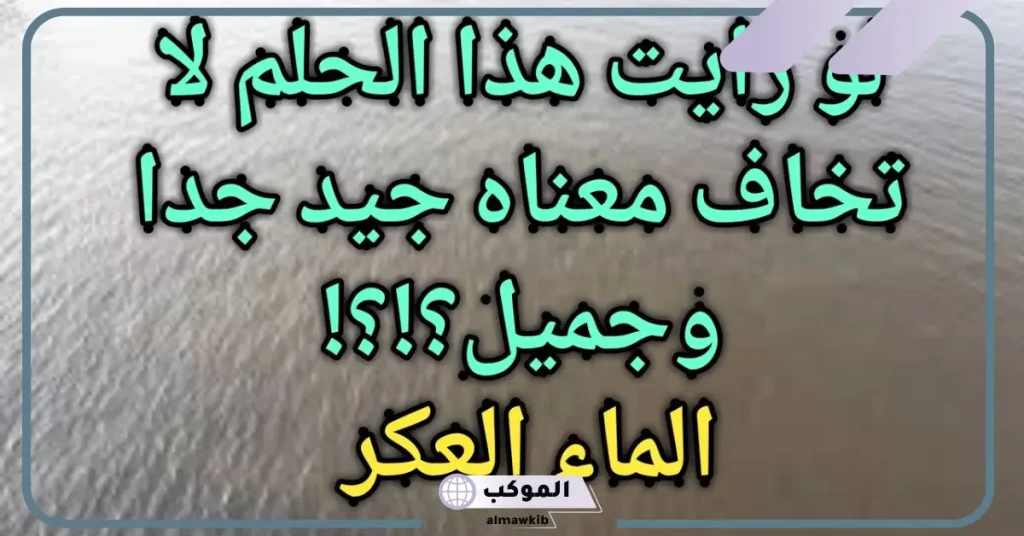 تفسير حلم رؤية الماء العكر في المنام لابن سيرين للرجل والمرأة 5 رؤية الماء العكر في المنام للمتزوجة