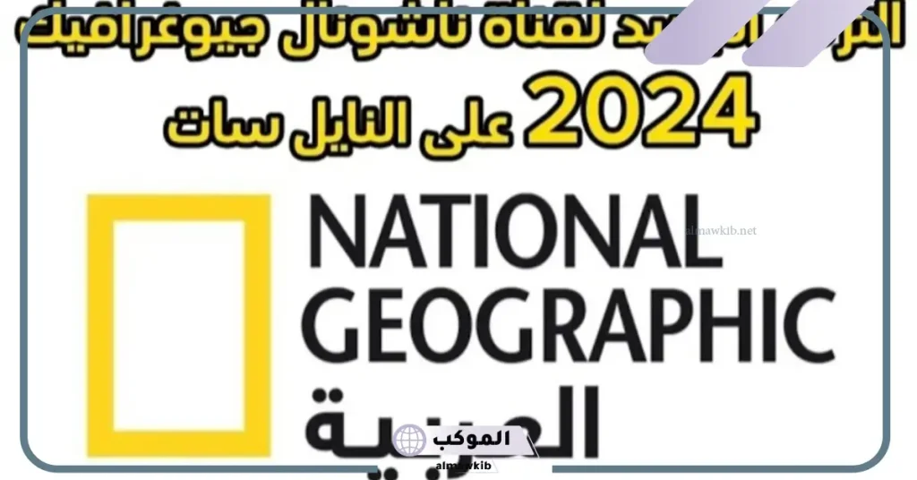 تردد قناة ناشيونال جيوغرافيك الجديد على نايل وعرب سات 2024 5 تردد قناة ناشيونال جيوغرافيك عرب سات