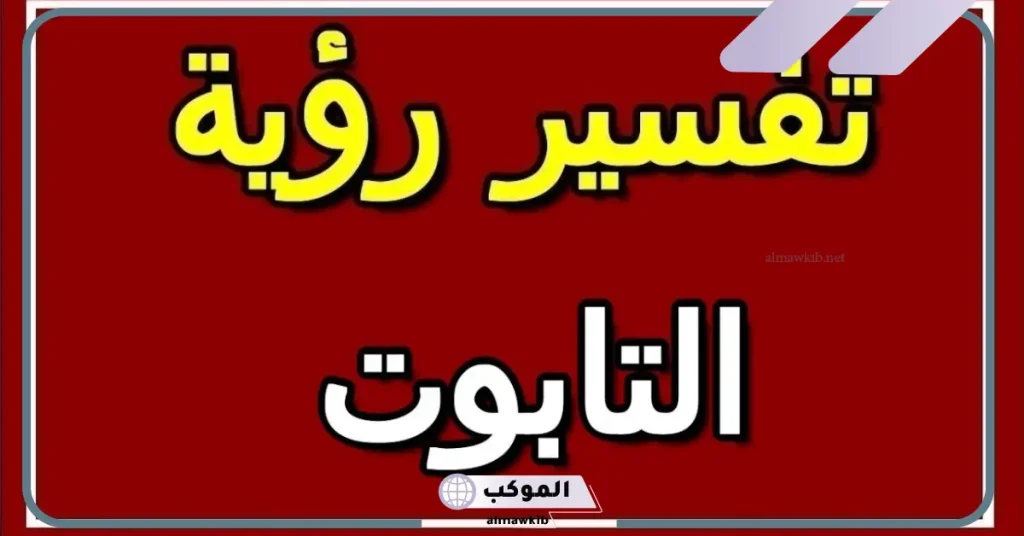 تفسير رؤية التابوت في المنام للعزباء والمتزوجة لابن سيرين 5 تفسير رؤية التابوت الخشب في المنام