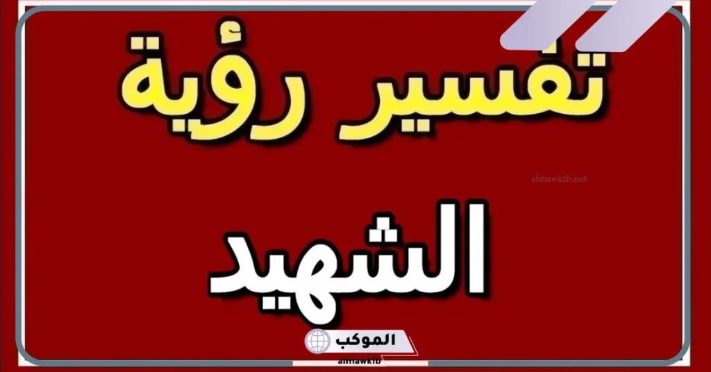 تفسير رؤية الشهيد في المنام لابن سيرين وعلاقته بطاعة الله والتقرب إليه 5 رؤية الشهيد في المنام للعزباء