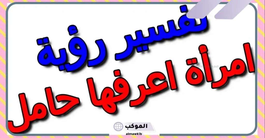 تفسير رؤية امرأة اعرفها حامل في المنام للعزباء والمتزوجة لابن سيرين 5 رؤية امرأة حامل في المنام للمتزوجة