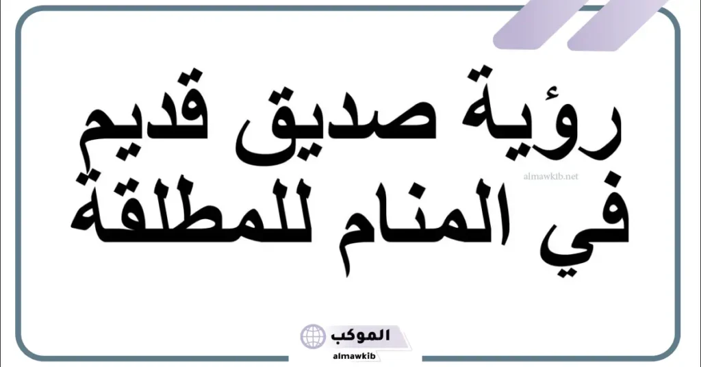 تفسير حلم رؤية صديق قديم في المنام والحديث معه لابن سيرين 6 رؤية صديق قديم في المنام للمتزوجة