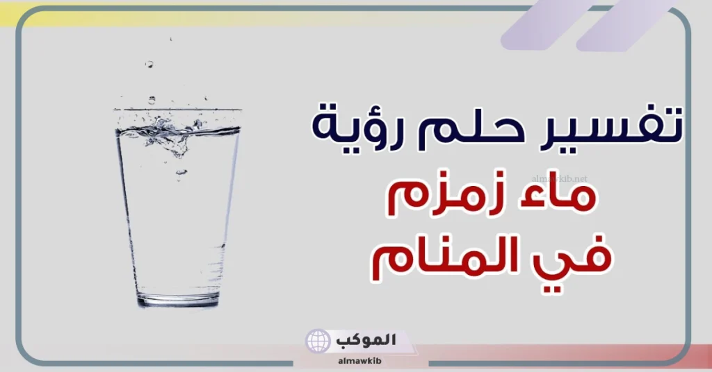 رمز ماء زمزم في المنام وفقًا لابن سيرين.. تفسير حلم شرب ماء زمزم 5 تفسير ماء زمزم في المنام للعزباء