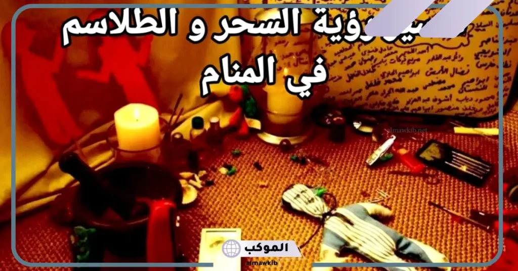 تفسير حلم فك السحر في المنام للعزباء والمتزوجة لابن سيرين 5 تفسير حلم سحر للعزباء