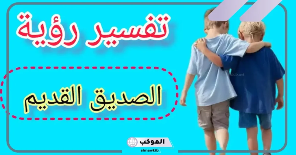 تفسير حلم رؤية صديق قديم في المنام والحديث معه لابن سيرين 5 تفسير حلم صديق قديم للعزباء