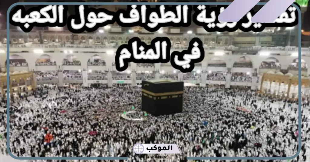 تفسير حلم رؤية الطواف حول الكعبه في المنام لابن سيرين وابن شاهين 5 رؤية الطواف حول الكعبة في المنام للعزباء