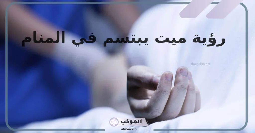 تفسير حلم رؤية ميت يبتسم في المنام لابن سيرين والنابلسي 5 رؤية الميت يضحك في المنام للمتزوجة