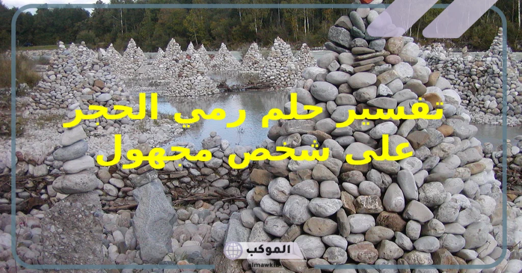 تفسير حلم رمي الحجر على شخص في المنام لابن سيرين والنابلسي 6 تفسير حلم شخص يرميني بالحجارة