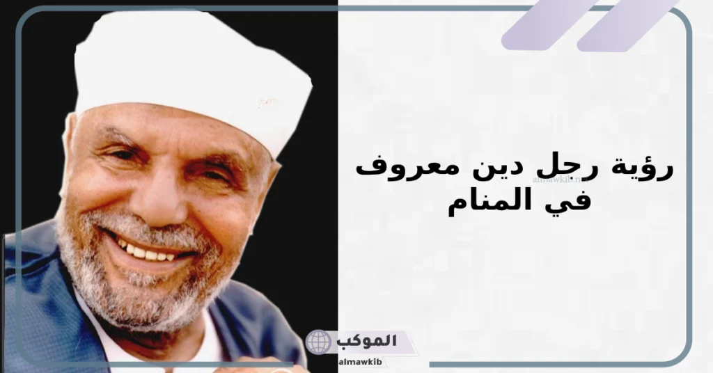 تفسير حلم رؤية رجل دين معروف في المنام للعزباء والمتزوجة 5 رؤية رجل دين معروف في المنام للعزباء