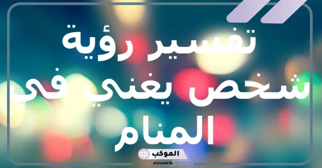 تفسير حلم رؤية شخص يغني في المنام لابن سيرين والنابلسي 5 رؤية شخص يغني في المنام للرجل