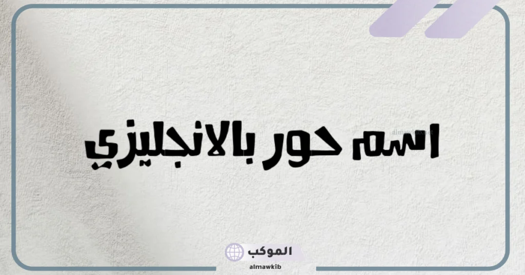 معنى اسم حور بالانجليزي وصفاتها بالعيوب والمميزات.. دلع اسم حور 5 اسم حور مزخرف