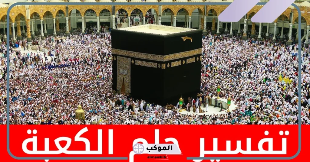 تفسير حلم رؤية الكعبة في المنام للعزباء والمتزوجة ولمسها لابن سيرين 6 تفسير رؤية الكعبة من قريب