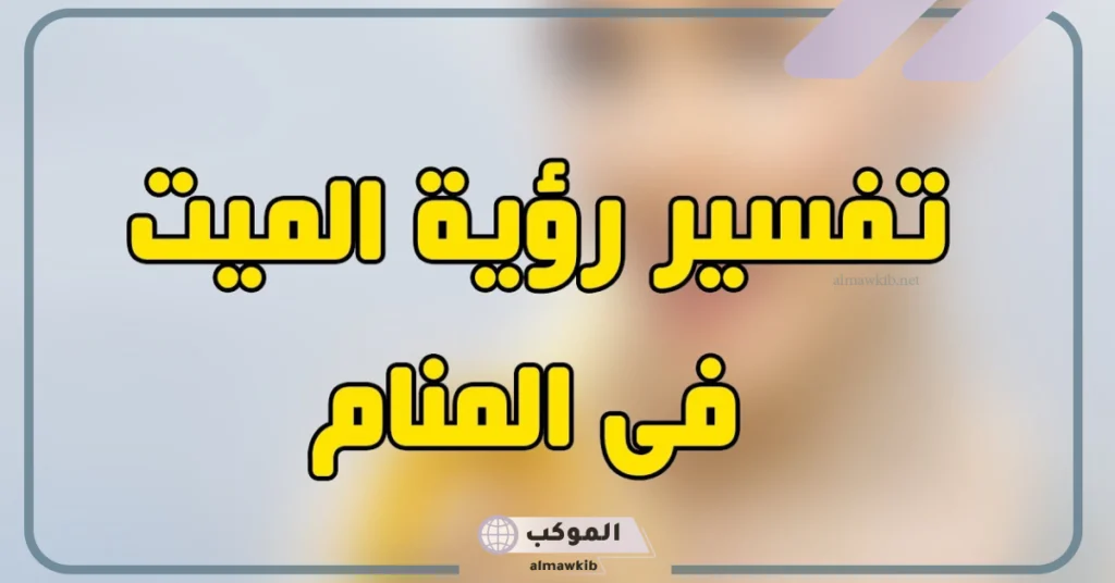 رؤية شخص ميت في المنام وهو حي للمتزوجة 