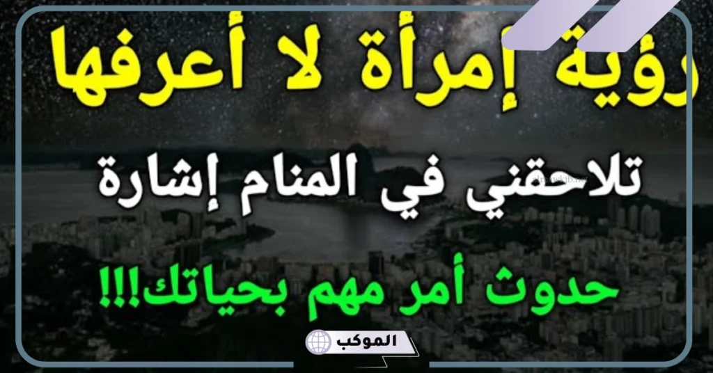 تفسير حلم رؤية امرأة لا اعرفها في المنام للرجل المتزوج والأعزب لابن سيرين 6 رؤية امرأة لا اعرفها في المنام للعزباء