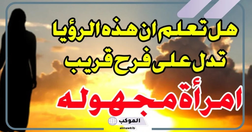 تفسير حلم رؤية امرأة لا اعرفها في المنام للرجل المتزوج والأعزب لابن سيرين 5 رؤية امرأة مجهولة في المنام للمتزوجة