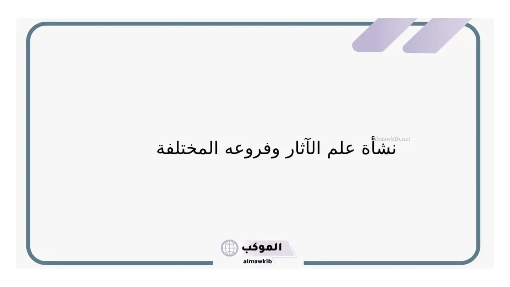 فروع علم الاثار ونشأته.. أهمية علم الآثار 6 تطور علم الأثار